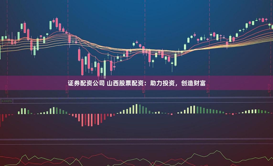 证券配资公司 山西股票配资：助力投资，创造财富