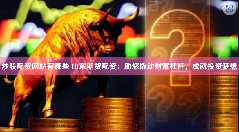 炒股配资网站有哪些 山东期货配资：助您撬动财富杠杆，成就投资梦想