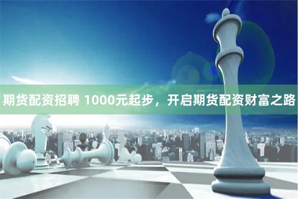 期货配资招聘 1000元起步，开启期货配资财富之路