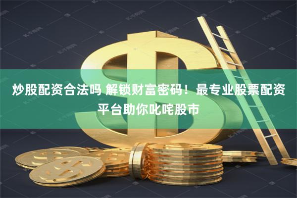 炒股配资合法吗 解锁财富密码！最专业股票配资平台助你叱咤股市