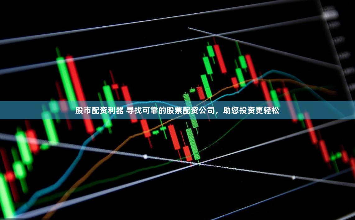 股市配资利器 寻找可靠的股票配资公司，助您投资更轻松