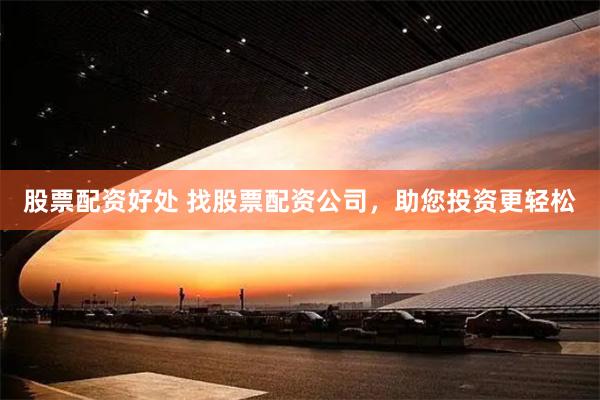 股票配资好处 找股票配资公司，助您投资更轻松