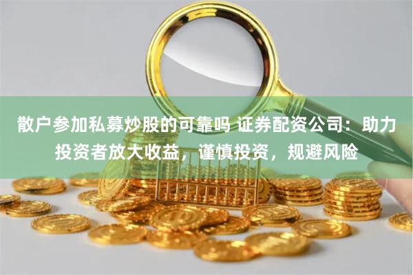 散户参加私募炒股的可靠吗 证券配资公司：助力投资者放大收益，谨慎投资，规避风险