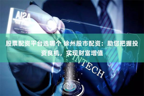 股票配资平台选哪个 徐州股市配资：助您把握投资良机，实现财富增值