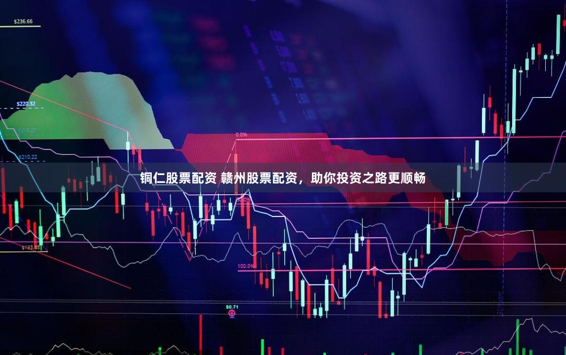 铜仁股票配资 赣州股票配资，助你投资之路更顺畅