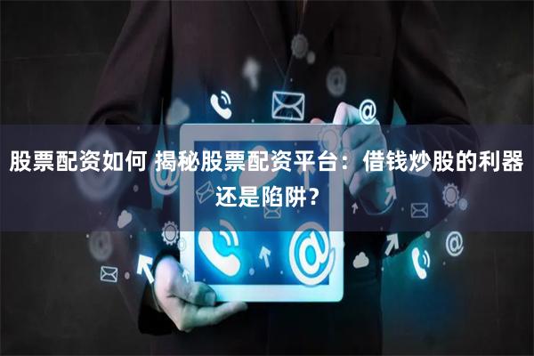 股票配资如何 揭秘股票配资平台：借钱炒股的利器还是陷阱？