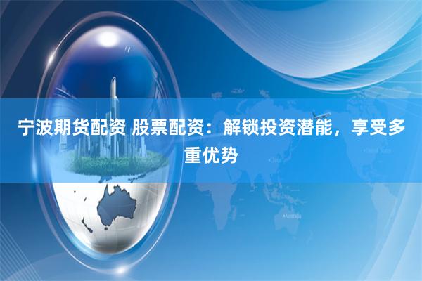 宁波期货配资 股票配资：解锁投资潜能，享受多重优势