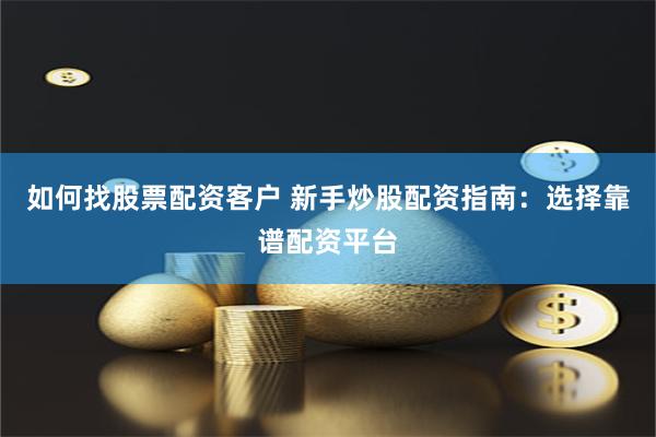 如何找股票配资客户 新手炒股配资指南：选择靠谱配资平台