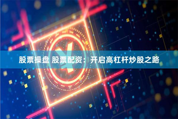 股票操盘 股票配资：开启高杠杆炒股之路