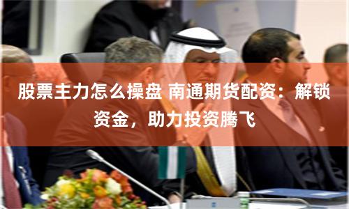 股票主力怎么操盘 南通期货配资：解锁资金，助力投资腾飞