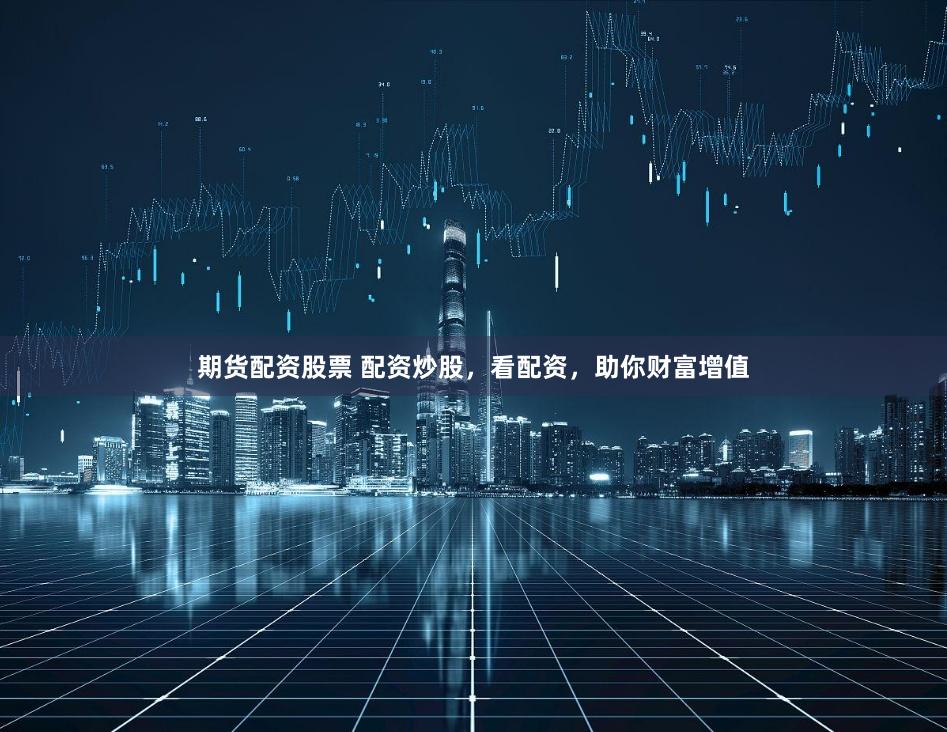 期货配资股票 配资炒股，看配资，助你财富增值