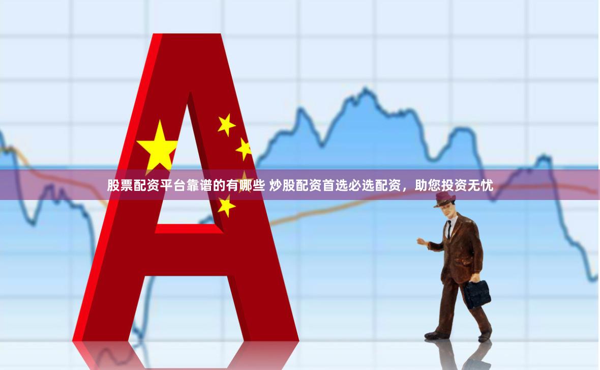 股票配资平台靠谱的有哪些 炒股配资首选必选配资，助您投资无忧
