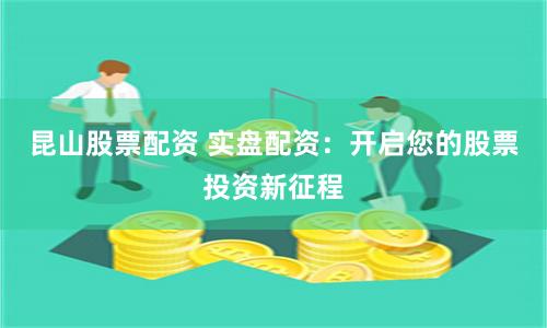 昆山股票配资 实盘配资：开启您的股票投资新征程