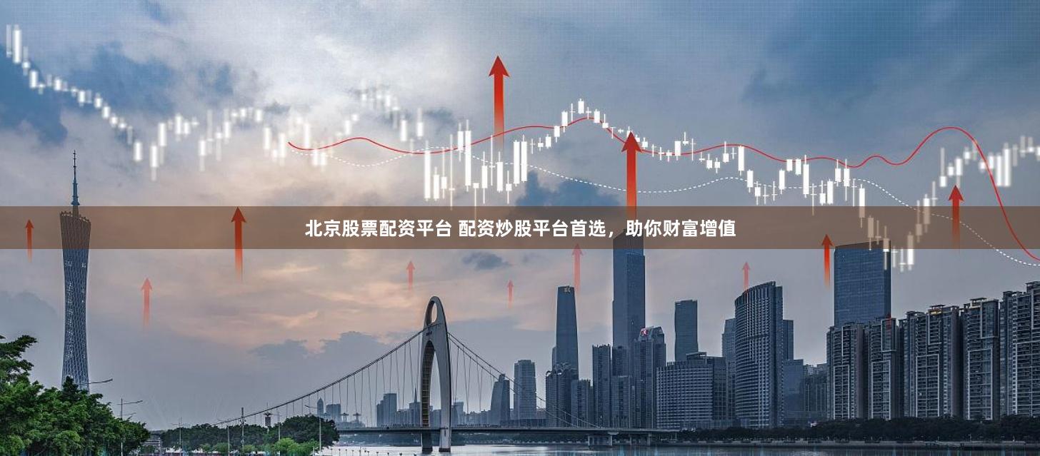 北京股票配资平台 配资炒股平台首选，助你财富增值