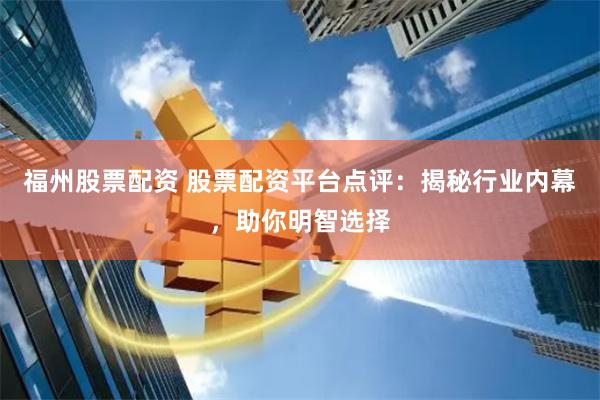 福州股票配资 股票配资平台点评：揭秘行业内幕，助你明智选择