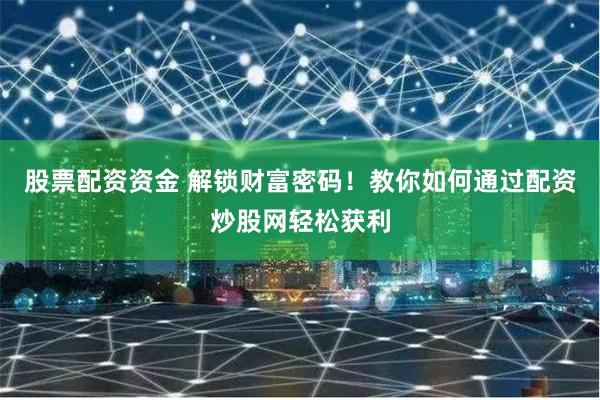 股票配资资金 解锁财富密码！教你如何通过配资炒股网轻松获利
