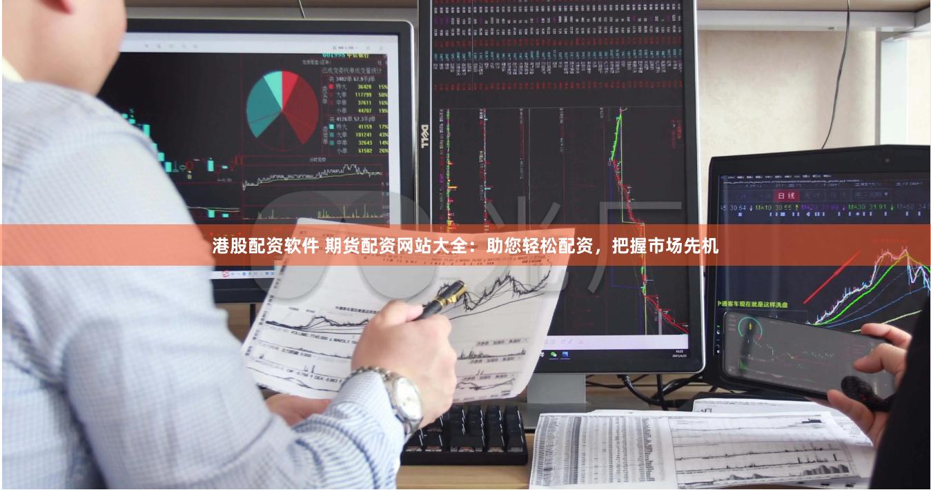 港股配资软件 期货配资网站大全：助您轻松配资，把握市场先机