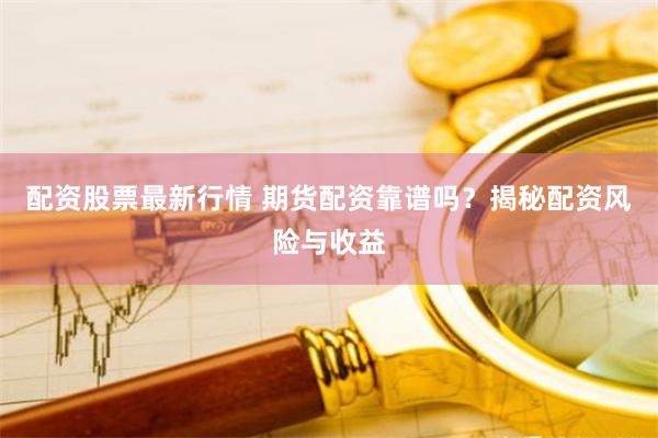 配资股票最新行情 期货配资靠谱吗？揭秘配资风险与收益