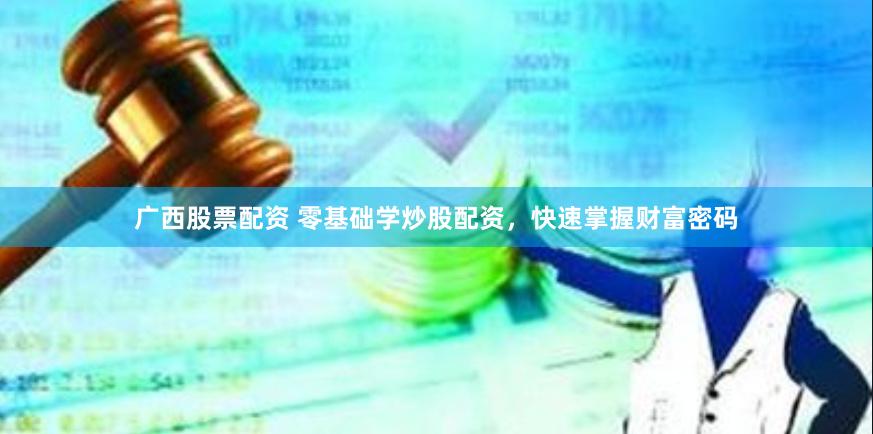 广西股票配资 零基础学炒股配资，快速掌握财富密码
