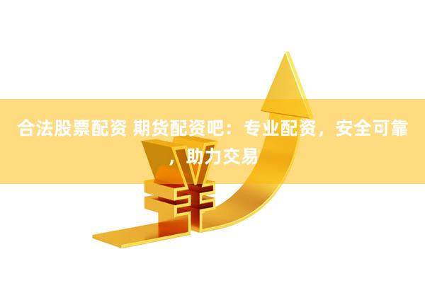 合法股票配资 期货配资吧：专业配资，安全可靠，助力交易