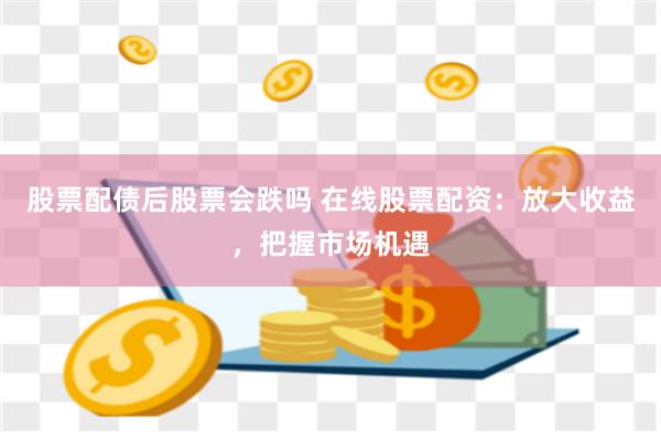股票配债后股票会跌吗 在线股票配资：放大收益，把握市场机遇