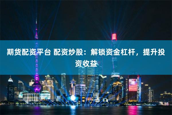 期货配资平台 配资炒股：解锁资金杠杆，提升投资收益