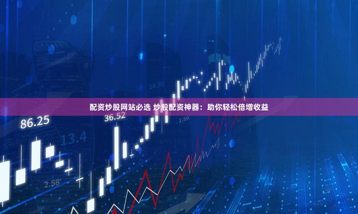 配资炒股网站必选 炒股配资神器：助你轻松倍增收益