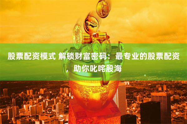 股票配资模式 解锁财富密码：最专业的股票配资，助你叱咤股海
