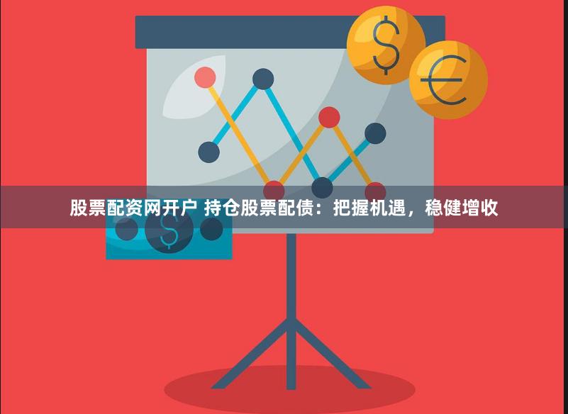 股票配资网开户 持仓股票配债：把握机遇，稳健增收