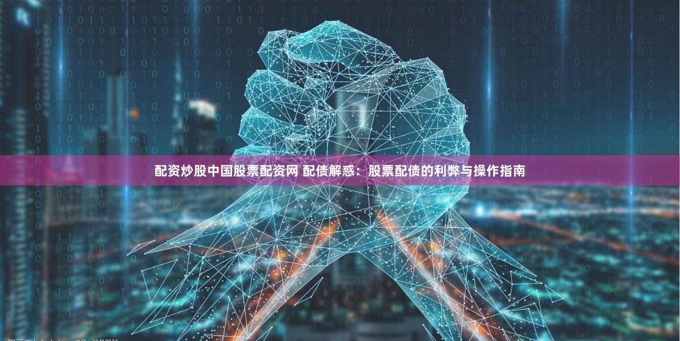 配资炒股中国股票配资网 配债解惑：股票配债的利弊与操作指南