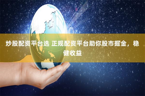 炒股配资平台选 正规配资平台助你股市掘金，稳健收益