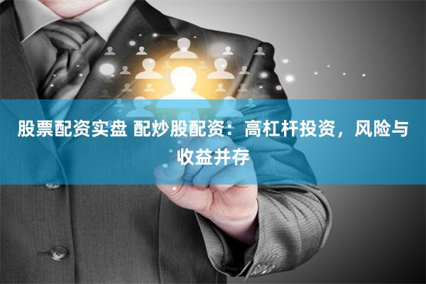 股票配资实盘 配炒股配资：高杠杆投资，风险与收益并存