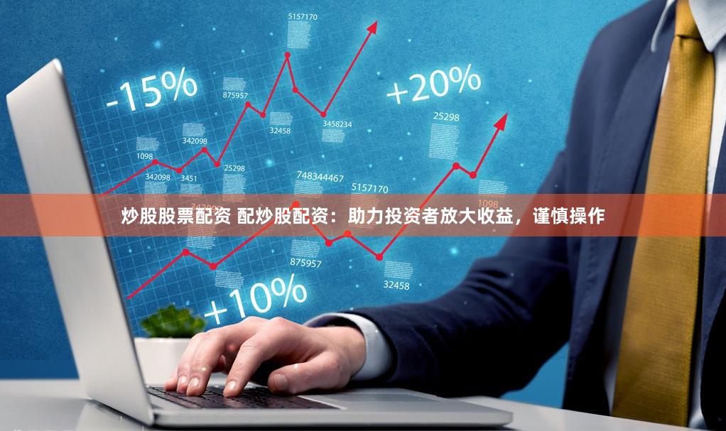 炒股股票配资 配炒股配资：助力投资者放大收益，谨慎操作