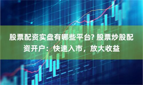 股票配资实盘有哪些平台? 股票炒股配资开户：快速入市，放大收益