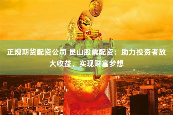 正规期货配资公司 昆山股票配资:助力投资者放大收益,实现财富梦想