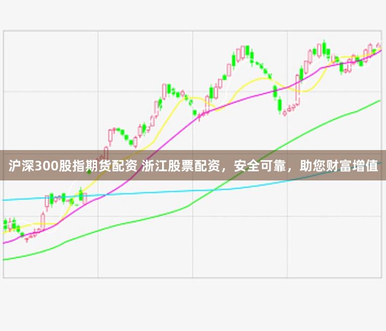 沪深300股指期货配资 浙江股票配资,安全可靠,助您财富增值