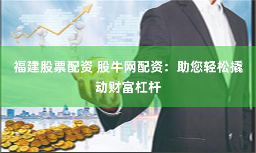 福建股票配资 股牛网配资：助您轻松撬动财富杠杆