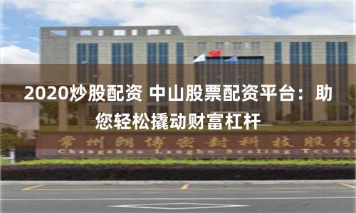 2020炒股配资 中山股票配资平台:助您轻松撬动财富杠杆