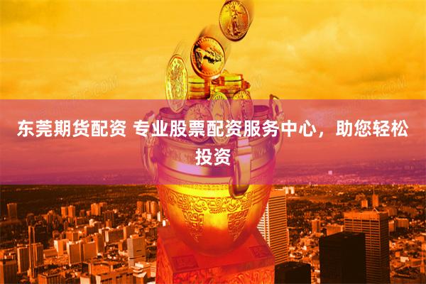 东莞期货配资 专业股票配资服务中心,助您轻松投资