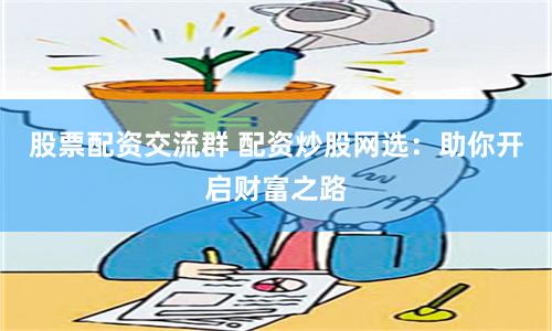 股票配资交流群 配资炒股网选：助你开启财富之路