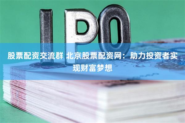 股票配资交流群 北京股票配资网：助力投资者实现财富梦想