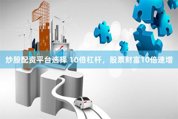 炒股配资平台选择 10倍杠杆，股票财富10倍速增