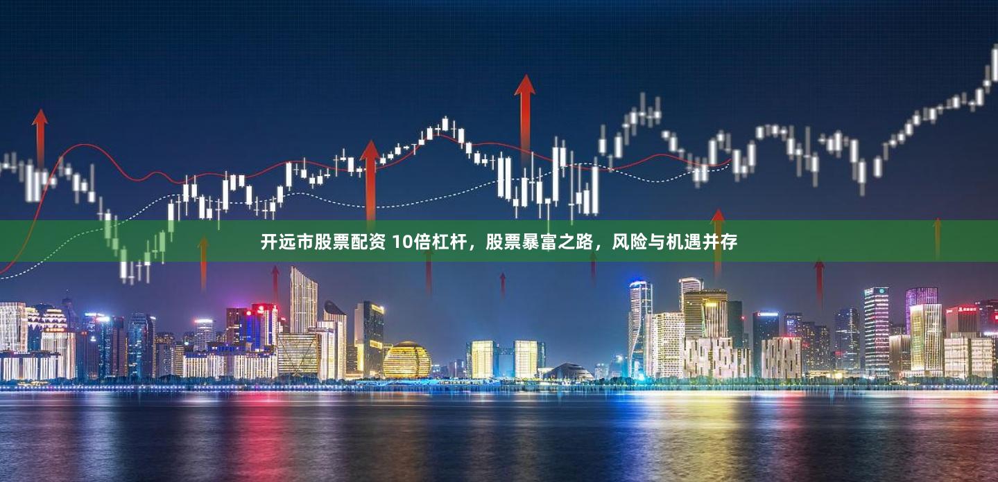开远市股票配资 10倍杠杆，股票暴富之路，风险与机遇并存