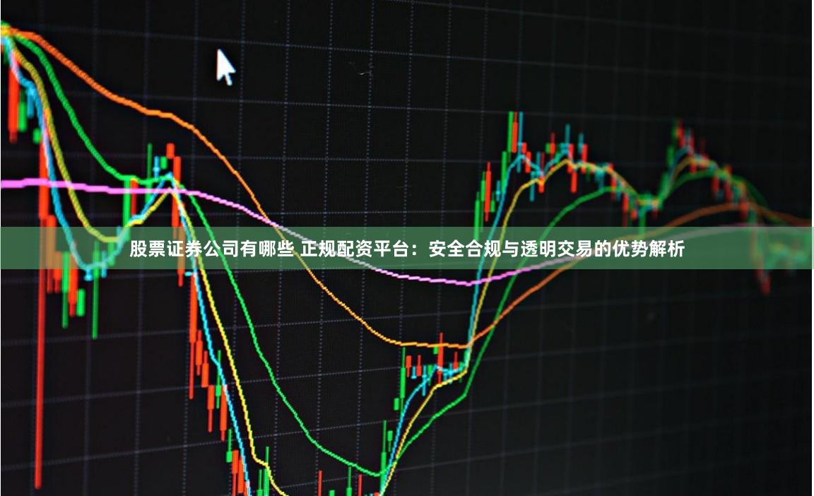 股票证券公司有哪些 正规配资平台:安全合规与透明交易的优势解析