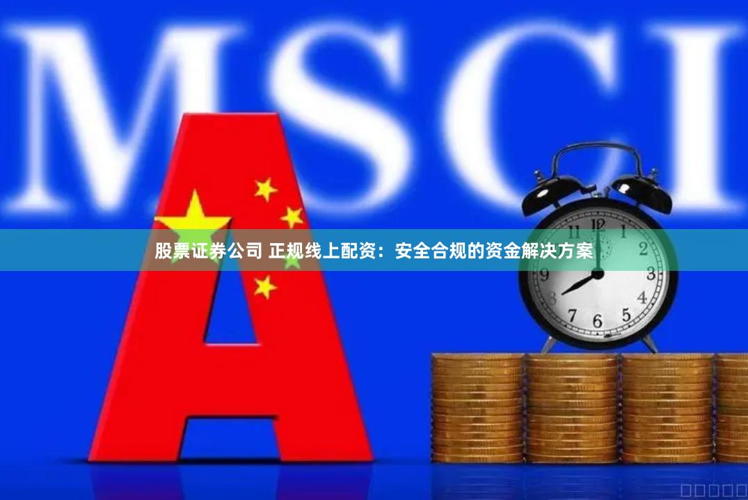 股票证券公司 正规线上配资：安全合规的资金解决方案
