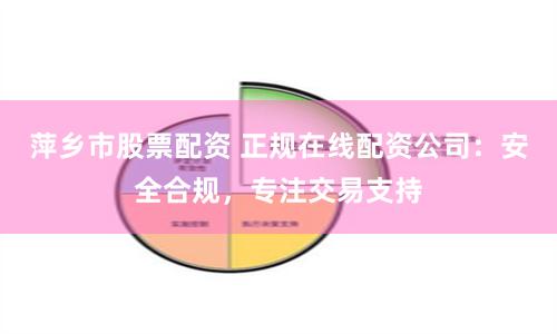 萍乡市股票配资 正规在线配资公司：安全合规，专注交易支持