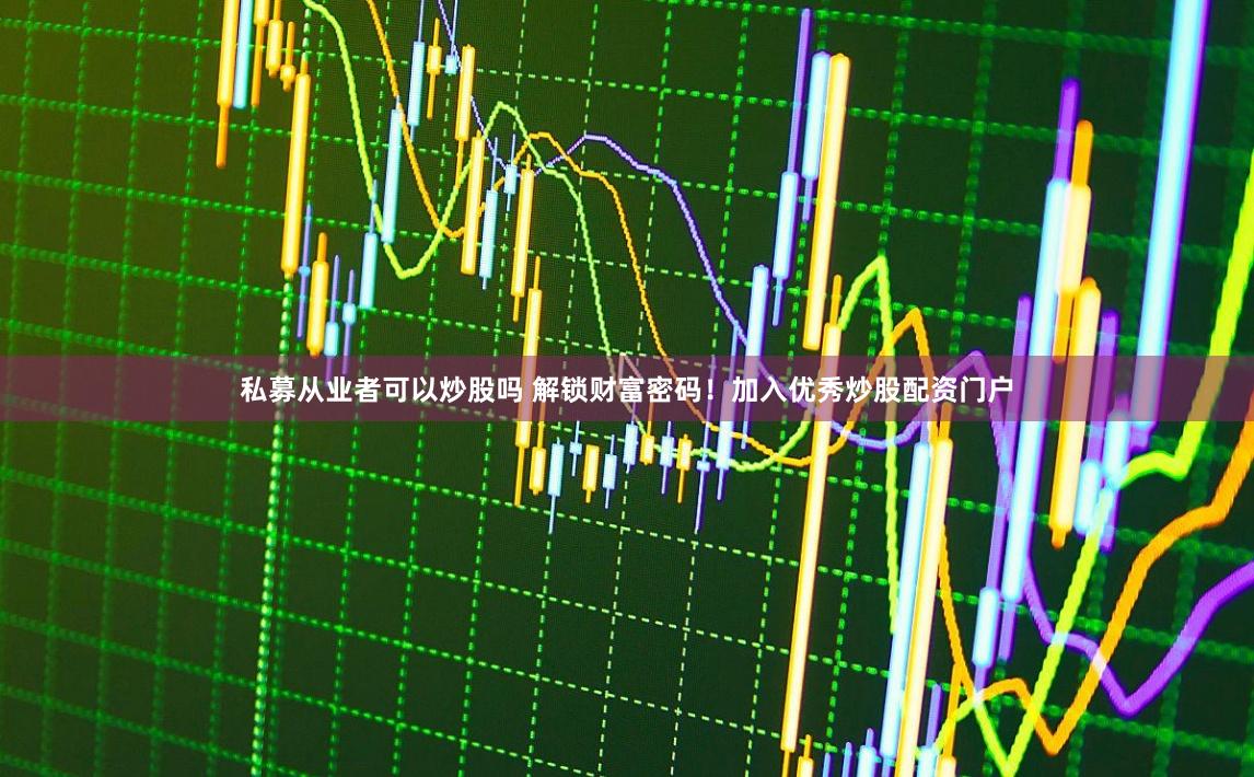 私募从业者可以炒股吗 解锁财富密码!加入优秀炒股配资门户