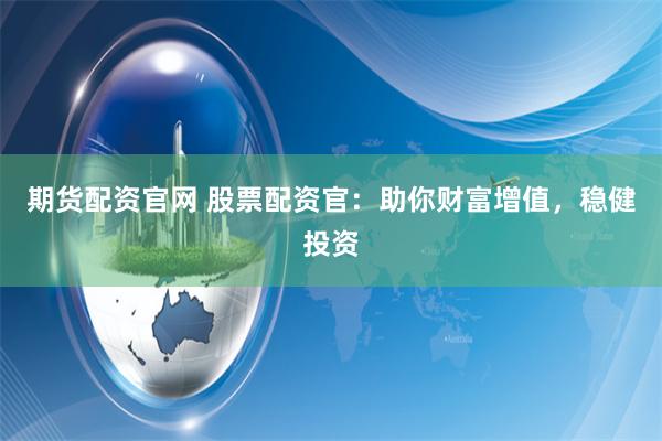 期货配资官网 股票配资官:助你财富增值,稳健投资