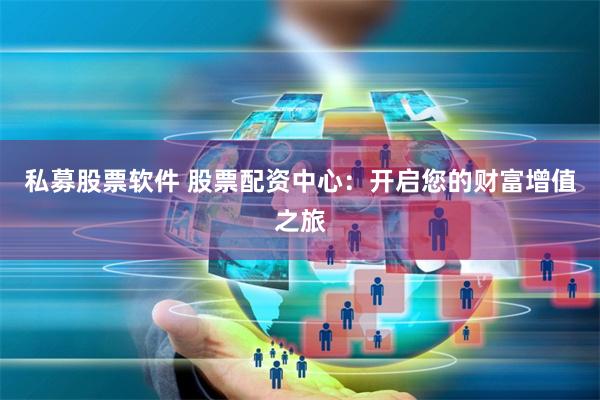 私募股票软件 股票配资中心:开启您的财富增值之旅