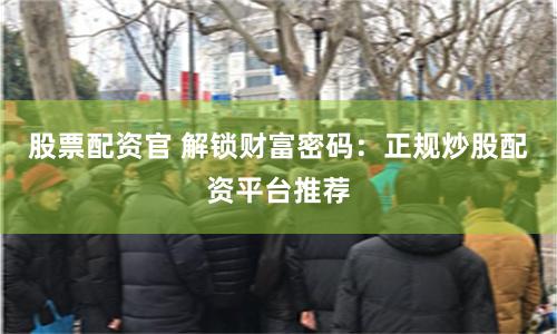 股票配资官 解锁财富密码：正规炒股配资平台推荐